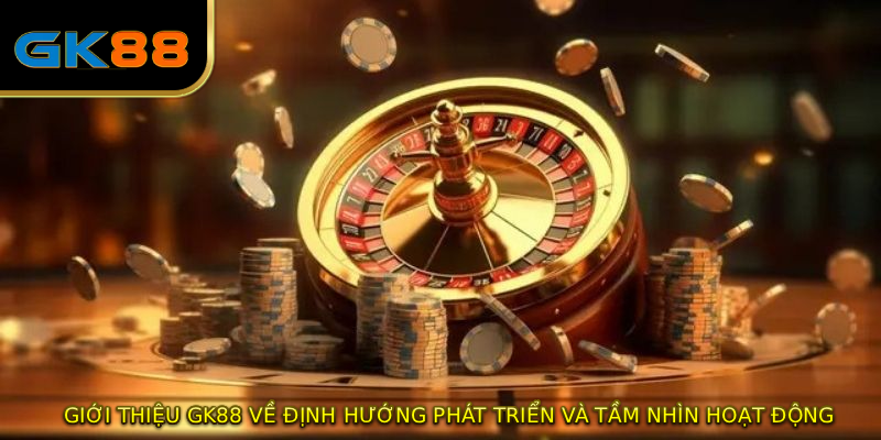 GIỚI THIỆU GK88 về định hướng phát triển và tầm nhìn hoạt động