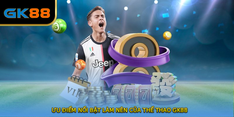 Ưu điểm nổi bật làm nên của THỂ THAO GK88